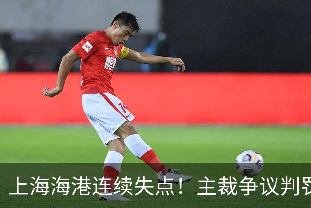 上海海港连续失点！主裁争议判罚，点球被扑后重罚中柱，VAR介入