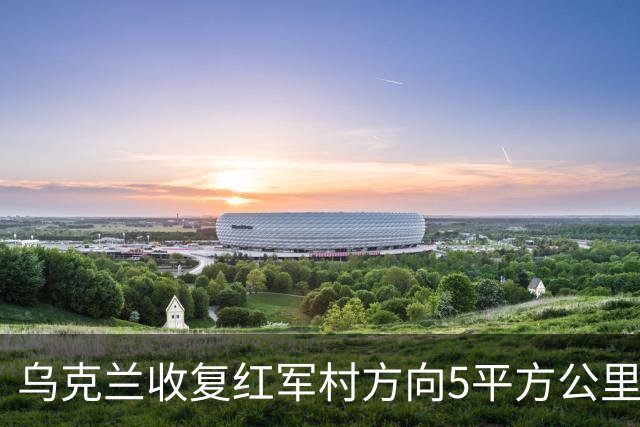 乌克兰收复红军村方向5平方公里！空袭赫尔松地下指挥所