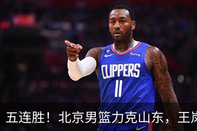 五连胜！北京男篮力克山东，王岚嵚20+8+4陶汉林12+7，周琦13+13陈盈骏16分