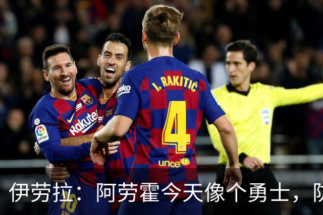 伊劳拉：阿劳霍今天像个勇士，防守出色还参与了首粒进球