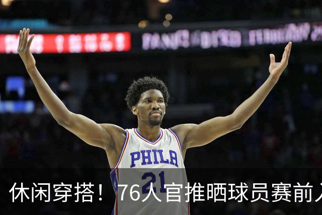 休闲穿搭！76人官推晒球员赛前入场照 詹姆斯脚踩拖鞋手拎水壶