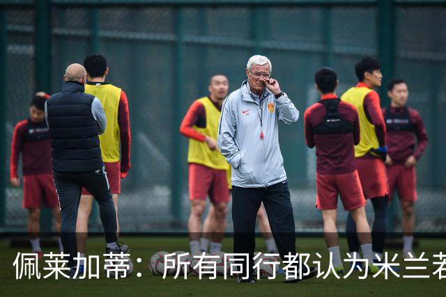 佩莱加蒂：所有同行都认为米兰若维持现有的阵容将会举步维艰