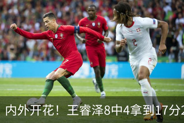 内外开花！王睿泽8中4拿到17分2帽 三分6中3
