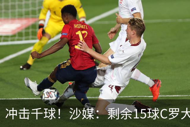 冲击千球！沙媒：剩余15球C罗大约需4个半月，极有可能明年初达成