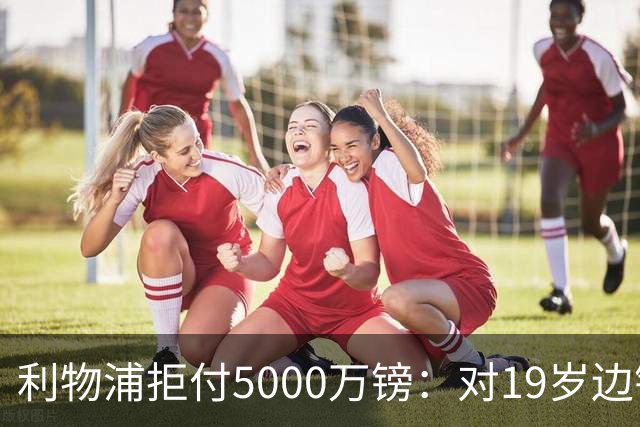 利物浦拒付5000万镑：对19岁边锋只是“极度欣赏”