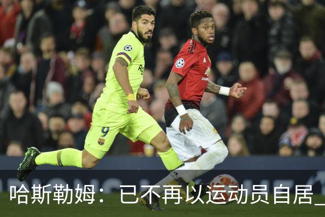 哈斯勒姆：已不再以运动员自居 更愿先介绍自己为迈阿密做的贡献