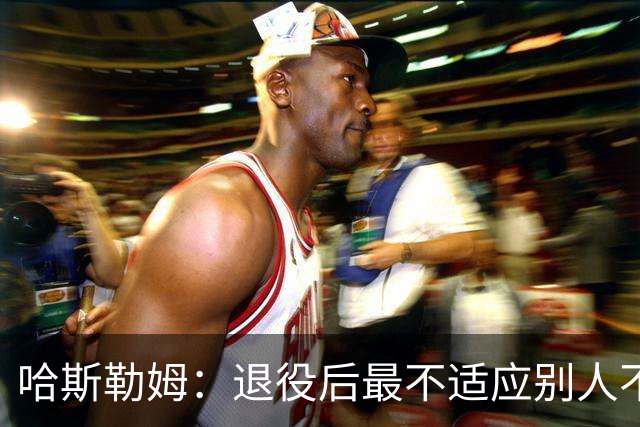 哈斯勒姆：退役后最不适应别人不按时付款 打NBA时钱都是准时到账