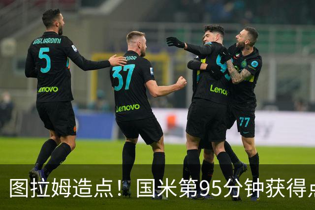 图拉姆造点！国米第95分钟获得点球！
