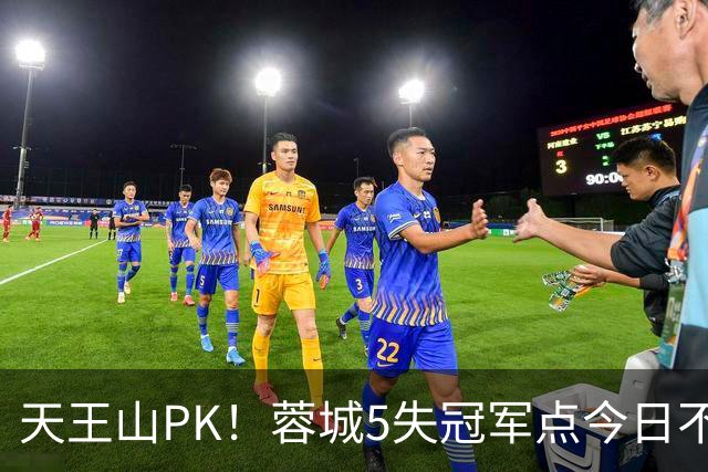 天王山PK！蓉城5失冠军点今日不败夺冠，英博能否将悬念留至末轮