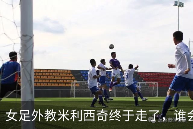 女足外教米利西奇终于走了，谁会接手低谷中的中国女足