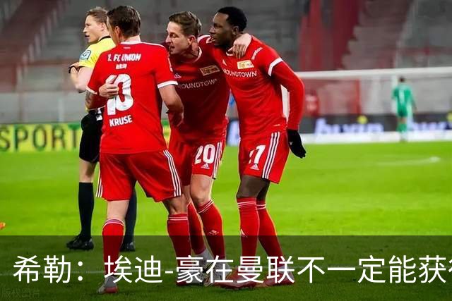 希勒：埃迪-豪在曼联不一定能获得权力；曼联的运营糟糕透顶