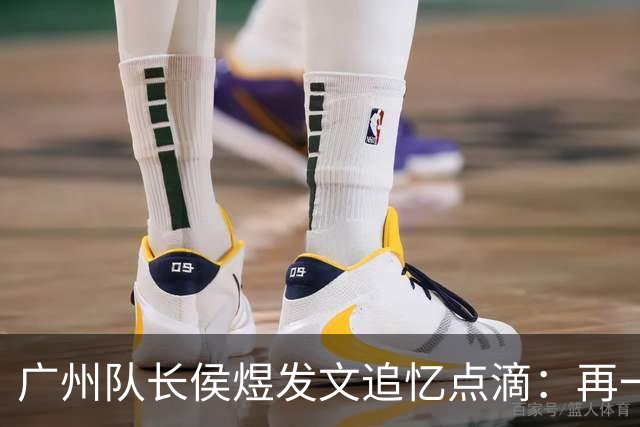 广州队长侯煜发文追忆点滴：再一次喊出为广州而战