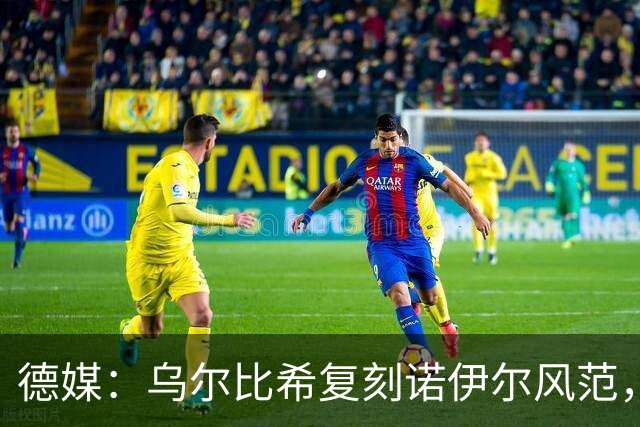 德媒：乌尔比希复刻诺伊尔风范，获埃贝尔肯定
