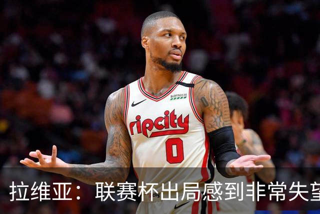拉维亚：联赛杯出局感到非常失望，我们是一支有竞争力的球队