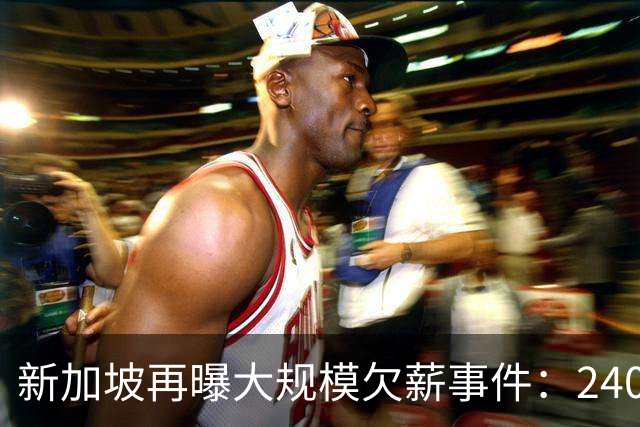 新加坡再曝大规模欠薪事件：240名外籍劳工讨薪无果、$1.2万中介费打水漂... 人力部已介入！