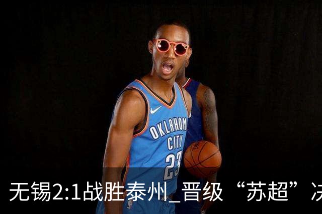 无锡2:1战胜泰州 晋级“苏超”决赛