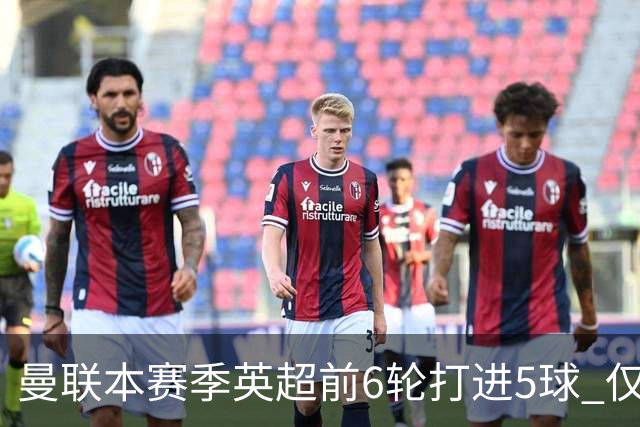 曼联本赛季英超前6轮打进5球 仅好于07-08赛季