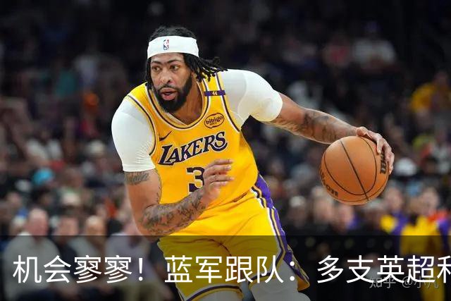 机会寥寥！蓝军跟队：多支英超和欧洲球队密切关注埃斯特旺的情况