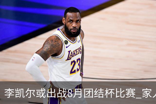 李凯尔或出战8月团结杯比赛 家人有望现场观战