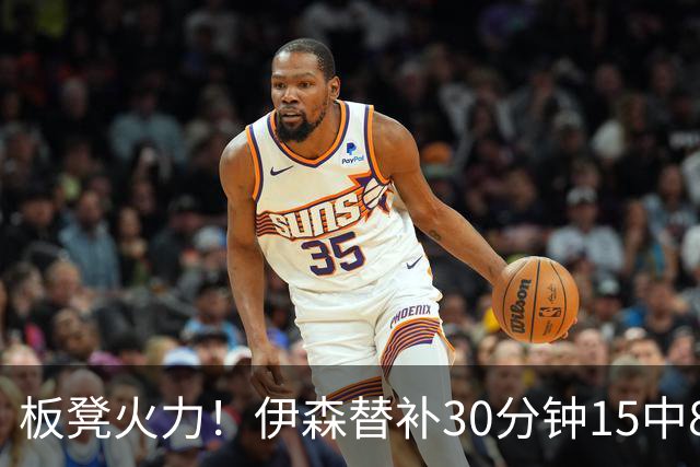 板凳火力！伊森替补30分钟15中8贡献19分 罚球3中3