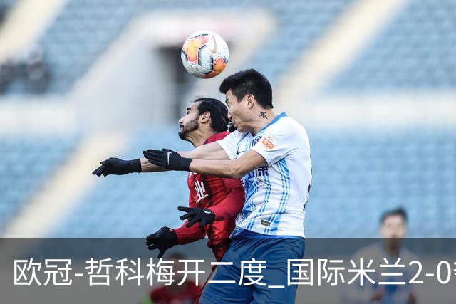 欧冠-哲科梅开二度 国际米兰2-0夺3连胜提前出线