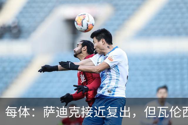 每体：萨迪克接近复出，但瓦伦西亚国王杯不会冒险