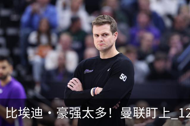 比埃迪·豪强太多！曼联盯上 12 冠名帅，世界级教头才是升级答案