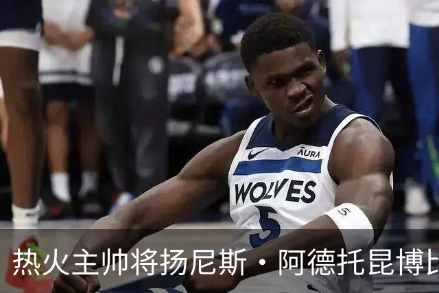 热火主帅将扬尼斯·阿德托昆博比作沙奎尔·奥尼尔，以此抨击裁判