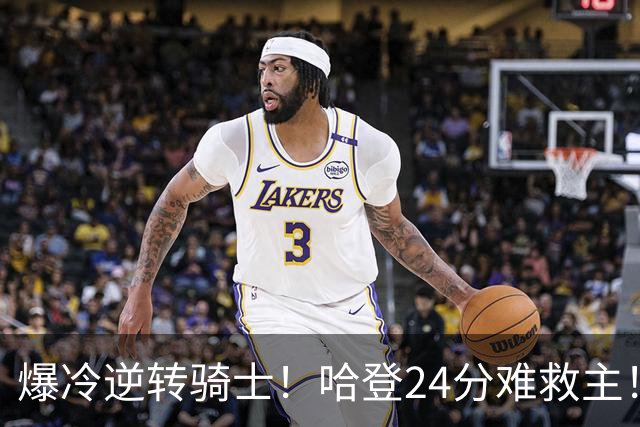 爆冷逆转骑士！哈登24分难救主！这把真心不背锅...