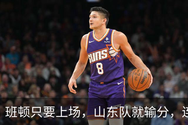 班顿只要上场，山东队就输分，连续3场副作用惹怒球迷：诈骗犯