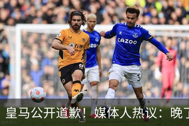 皇马公开道歉！媒体人热议：晚了！裂痕不及时修复，补好都是个疤