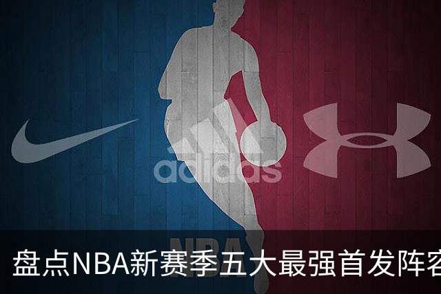 盘点NBA新赛季五大最强首发阵容，东部第一76人上榜，雷霆领衔