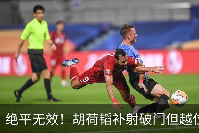 绝平无效！胡荷韬补射破门但越位在先 边裁未举旗VAR介入改判无效