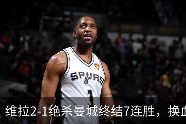 维拉2-1绝杀曼城终结7连胜，换血后迎爆发期