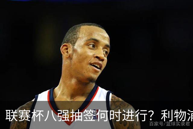 联赛杯八强抽签何时进行？利物浦切尔西战后当晚揭晓