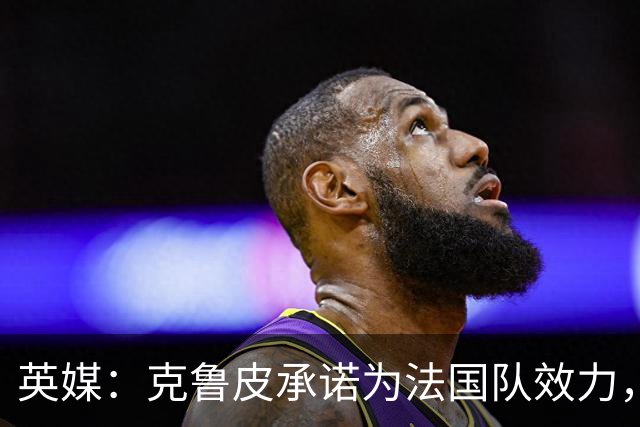英媒：克鲁皮承诺为法国队效力，曾拒葡萄牙邀请