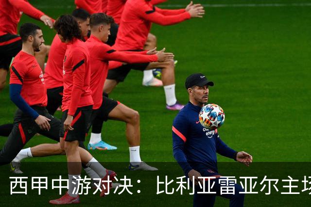 西甲中游对决：比利亚雷亚尔主场迎战西班牙人 赛前深度剖析与展望