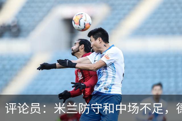评论员：米兰防守和中场不足，德比将决定争冠潜力