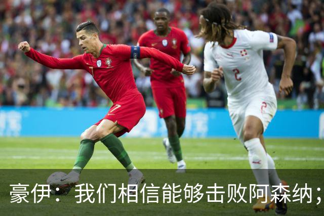 豪伊：我们相信能够击败阿森纳；罚点球前早已选好角度