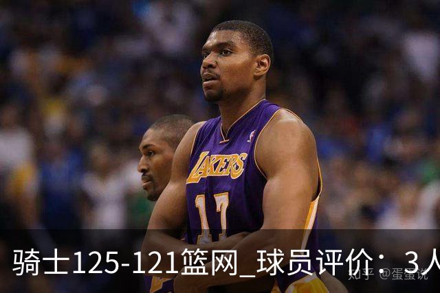 骑士125-121篮网 球员评价：3人优秀，4人及格，3人低迷