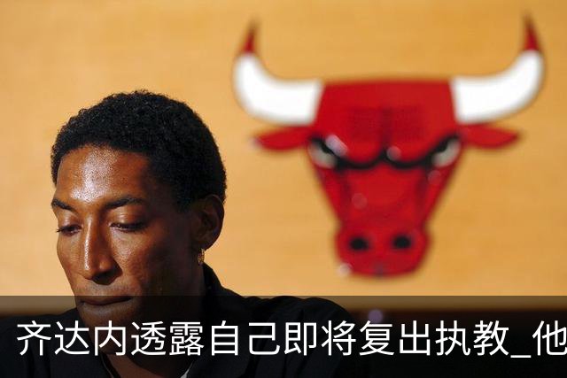 齐达内透露自己即将复出执教 他会接手哪支球队？