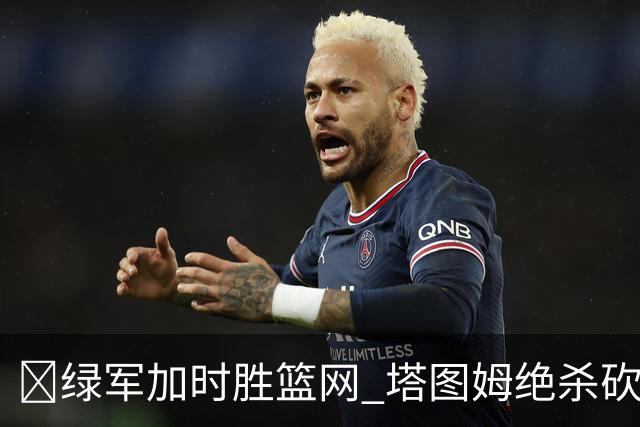🏀绿军加时胜篮网 塔图姆绝杀砍40+8 乔治20+7 小波特27+12
