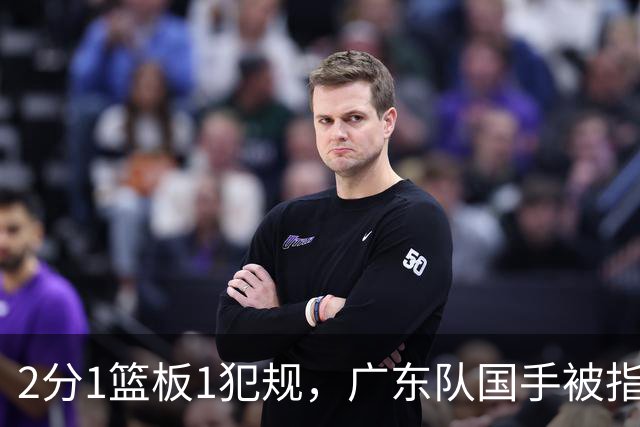 2分1篮板1犯规，广东队国手被指责大软蛋，球迷：千古奇冤杜锋
