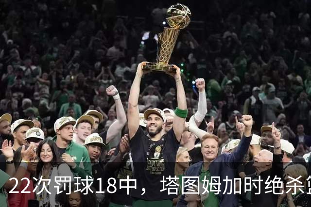 22次罚球18中，塔图姆加时绝杀篮网拿40分