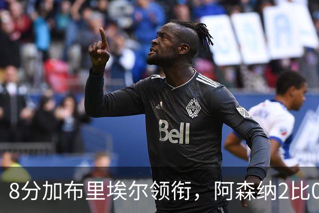 8分加布里埃尔领衔，阿森纳2比0埃弗顿追平曼城积分
