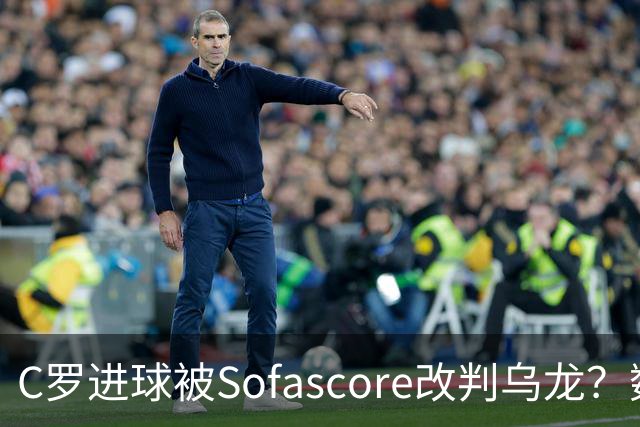 C罗进球被Sofascore改判乌龙？数据与规则的荒谬博弈