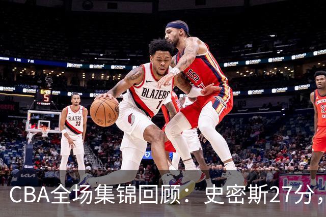 CBA全场集锦回顾：史密斯27分，深圳力克山西