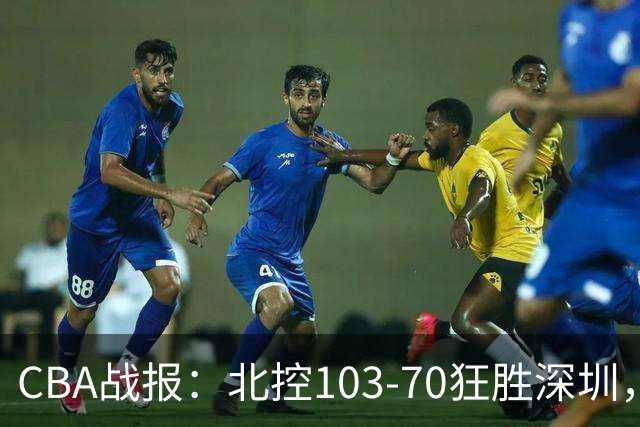 CBA战报：北控103-70狂胜深圳，格兰特-里勒30+5+5